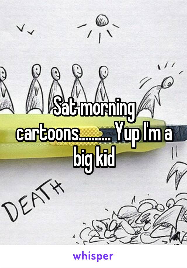 Sat morning cartoons.......... Yup I'm a big kid