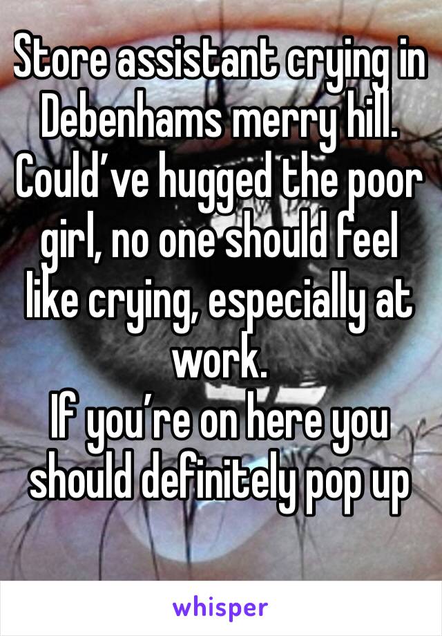Store assistant crying in Debenhams merry hill.  Could’ve hugged the poor girl, no one should feel like crying, especially at work.
If you’re on here you should definitely pop up