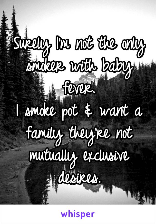 Surely I'm not the only smoker with baby fever.
I smoke pot & want a family they're not mutually exclusive desires.