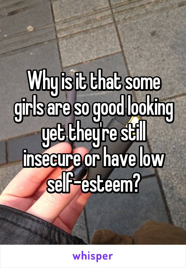Why is it that some girls are so good looking yet they're still insecure or have low self-esteem?