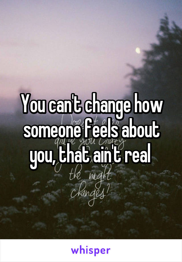 You can't change how someone feels about you, that ain't real 
