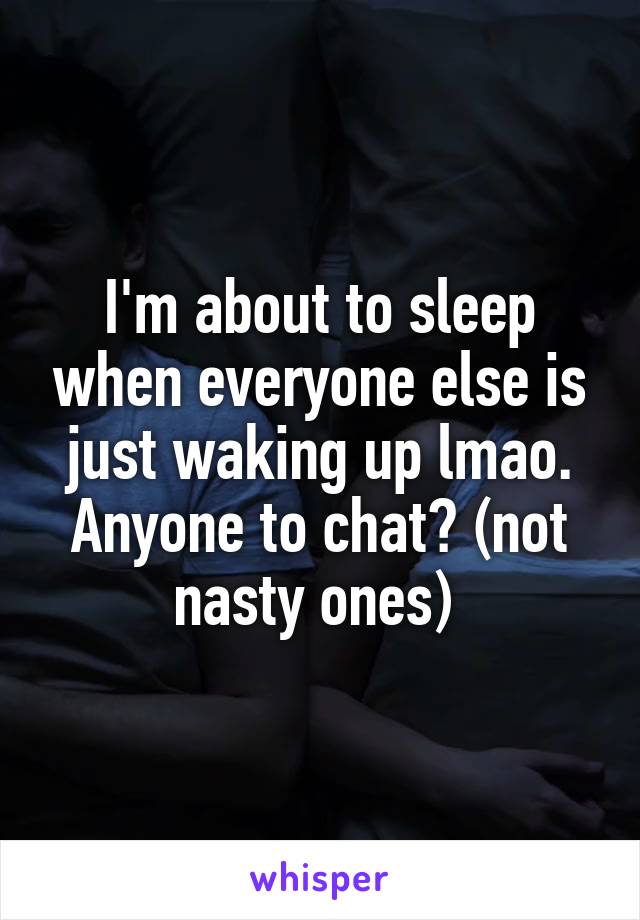 I'm about to sleep when everyone else is just waking up lmao. Anyone to chat? (not nasty ones) 