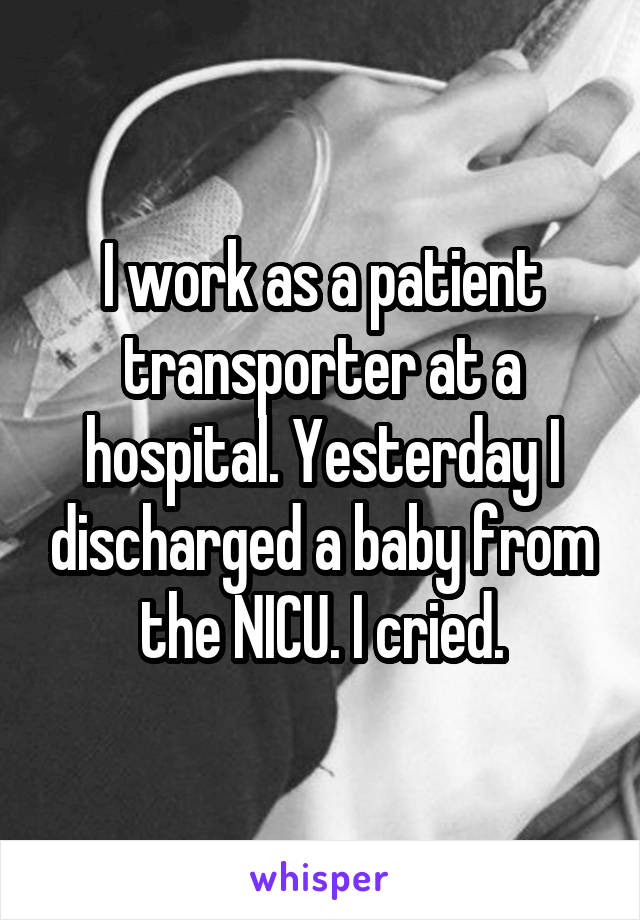 I work as a patient transporter at a hospital. Yesterday I discharged a baby from the NICU. I cried.