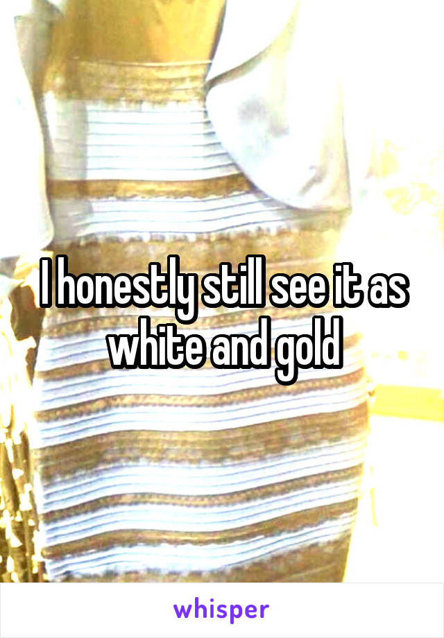 I honestly still see it as white and gold