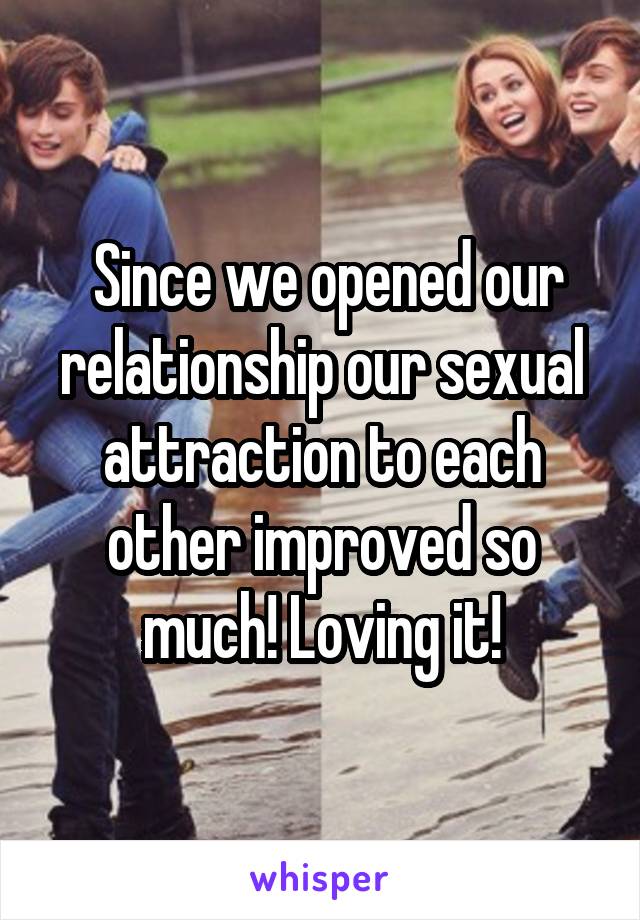  Since we opened our relationship our sexual attraction to each other improved so much! Loving it!