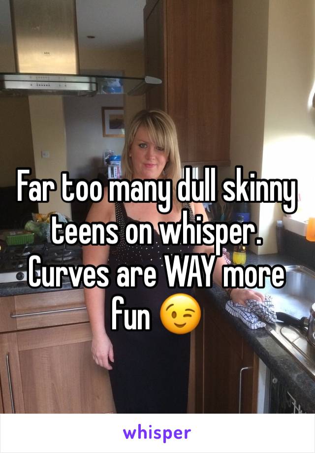 Far too many dull skinny teens on whisper. Curves are WAY more fun 😉