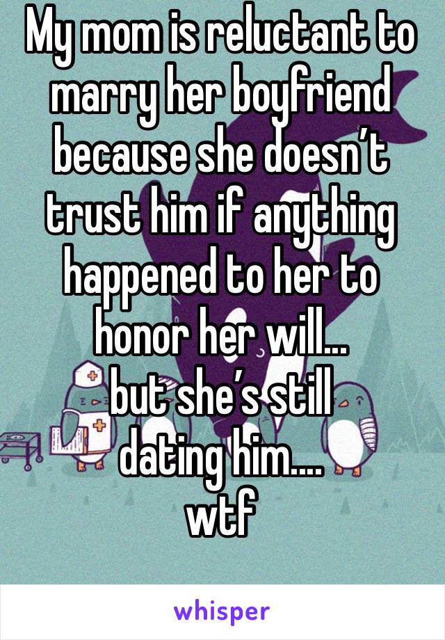 My mom is reluctant to marry her boyfriend because she doesn’t trust him if anything happened to her to honor her will... 
but she’s still dating him.... 
wtf