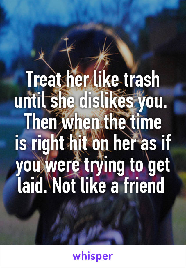 Treat her like trash until she dislikes you. 
Then when the time is right hit on her as if you were trying to get laid. Not like a friend 