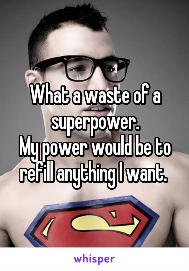 What a waste of a superpower.
My power would be to refill anything I want. 