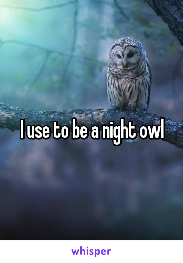 I use to be a night owl