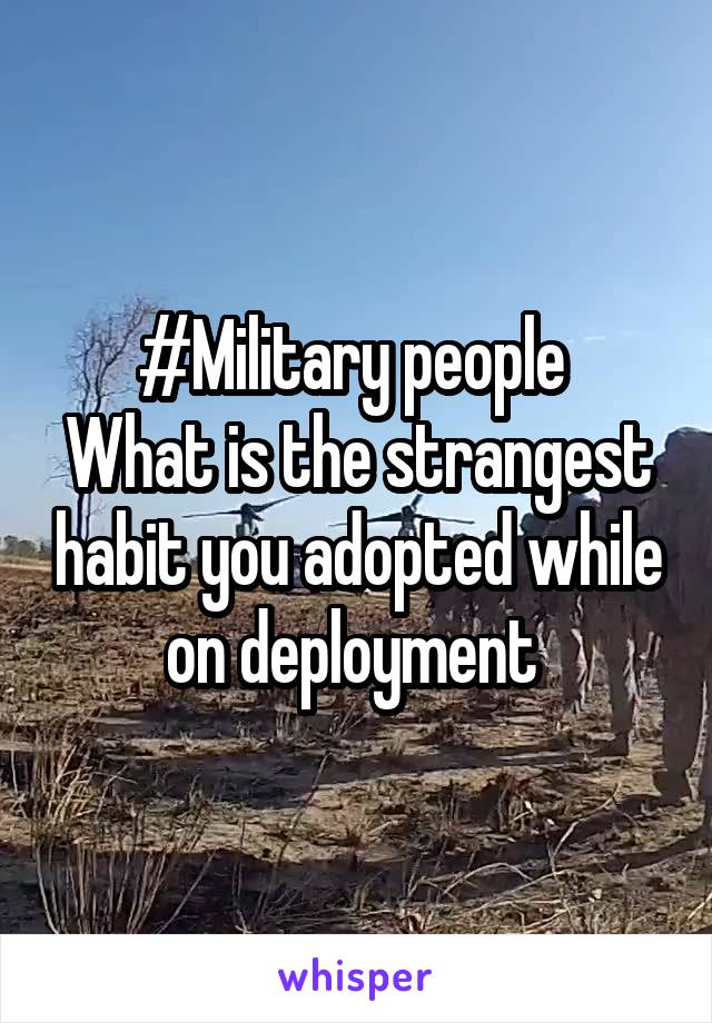 #Military people 
What is the strangest habit you adopted while on deployment 