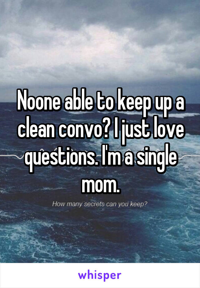 Noone able to keep up a clean convo? I just love questions. I'm a single mom.