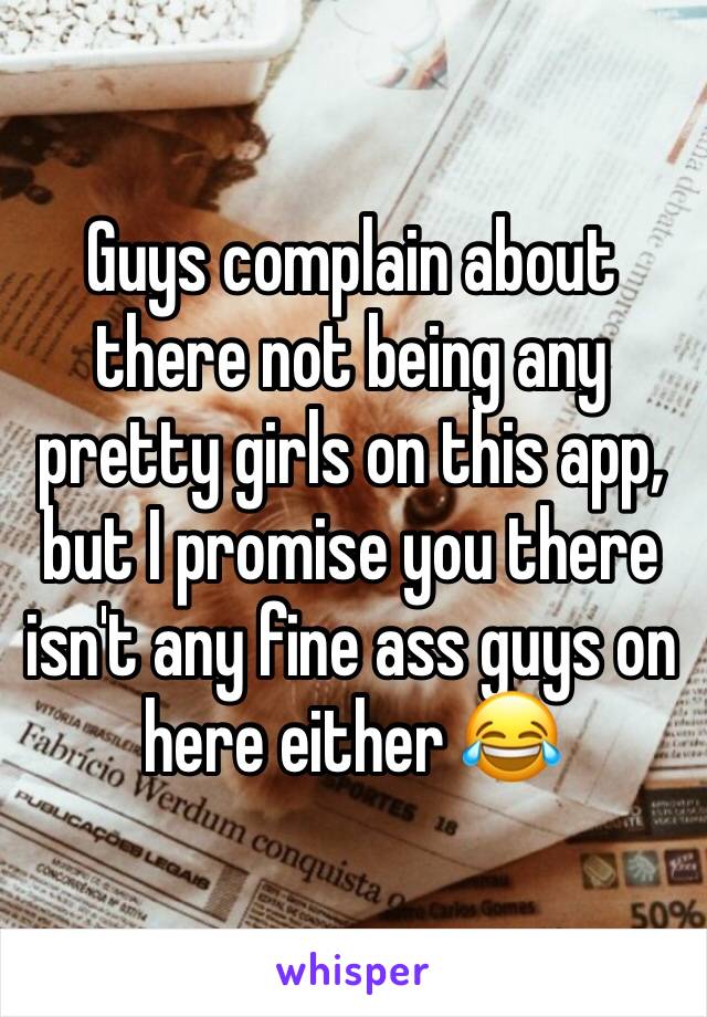 Guys complain about there not being any pretty girls on this app, but I promise you there isn't any fine ass guys on here either 😂