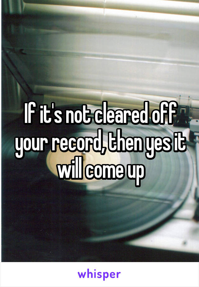 If it's not cleared off your record, then yes it will come up