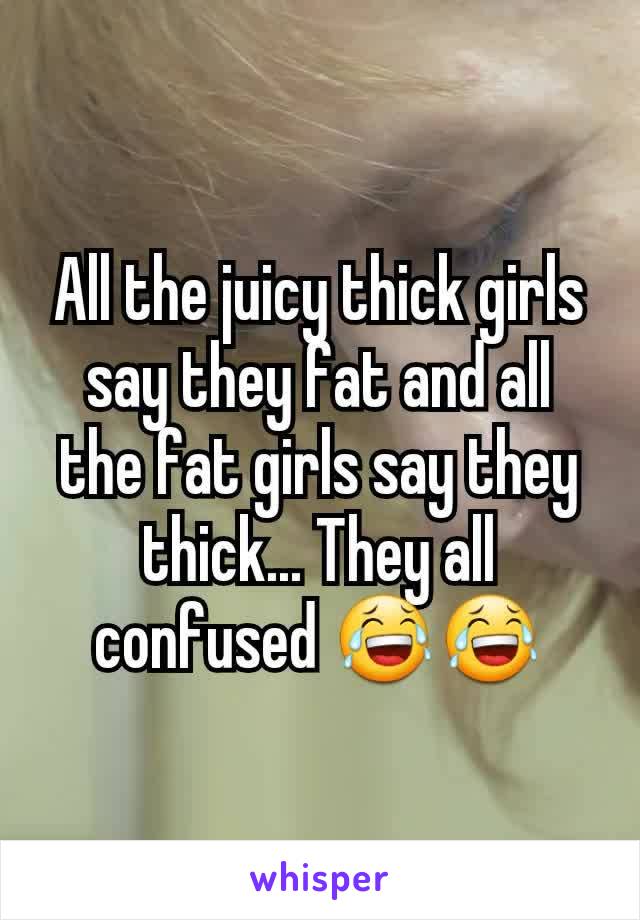 All the juicy thick girls say they fat and all the fat girls say they thick... They all confused 😂😂