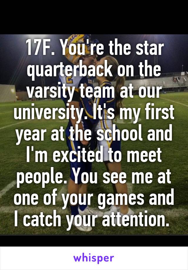 17F. You're the star quarterback on the varsity team at our university. It's my first year at the school and I'm excited to meet people. You see me at one of your games and I catch your attention. 