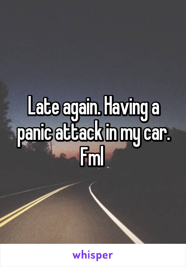 Late again. Having a panic attack in my car. Fml 