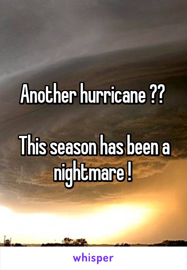 Another hurricane ?? 

This season has been a nightmare ! 