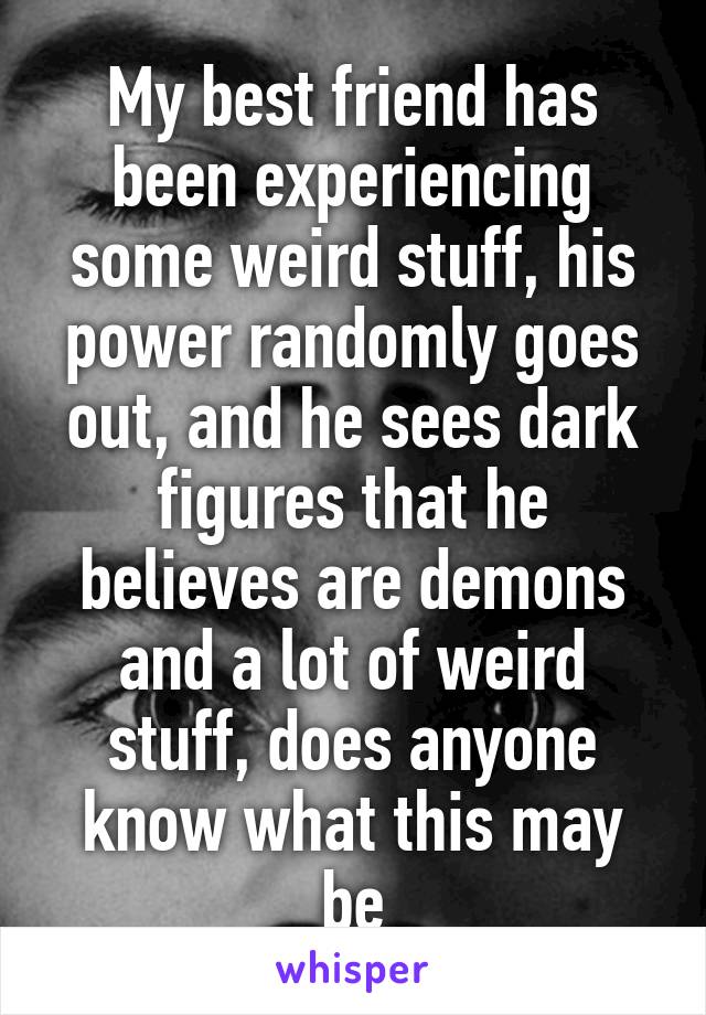 My best friend has been experiencing some weird stuff, his power randomly goes out, and he sees dark figures that he believes are demons and a lot of weird stuff, does anyone know what this may be