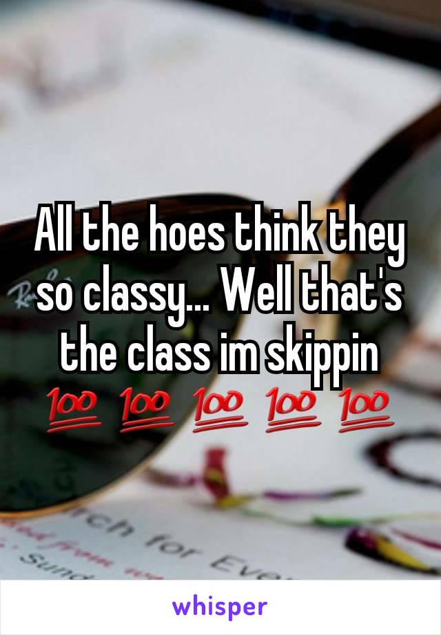 All the hoes think they so classy... Well that's the class im skippin
💯💯💯💯💯