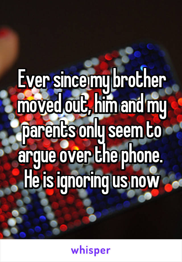 Ever since my brother moved out, him and my parents only seem to argue over the phone. 
He is ignoring us now
