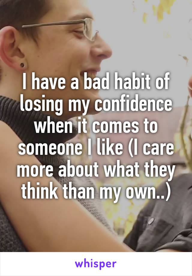 I have a bad habit of losing my confidence when it comes to someone I like (I care more about what they think than my own..)