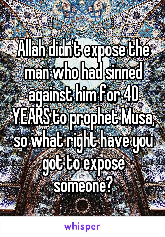 Allah didn't expose the man who had sinned against him for 40 YEARS to prophet Musa, so what right have you got to expose someone?