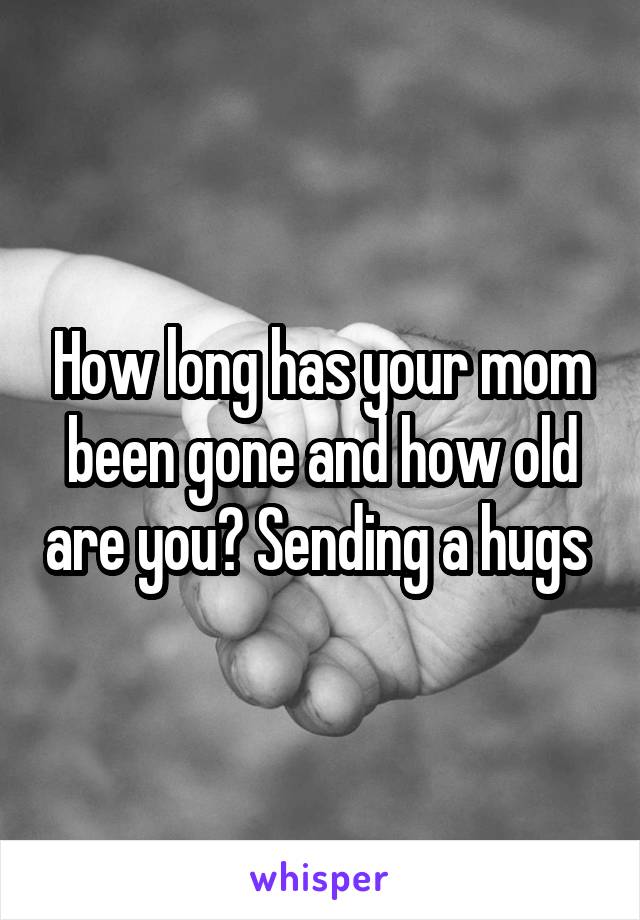 How long has your mom been gone and how old are you? Sending a hugs 