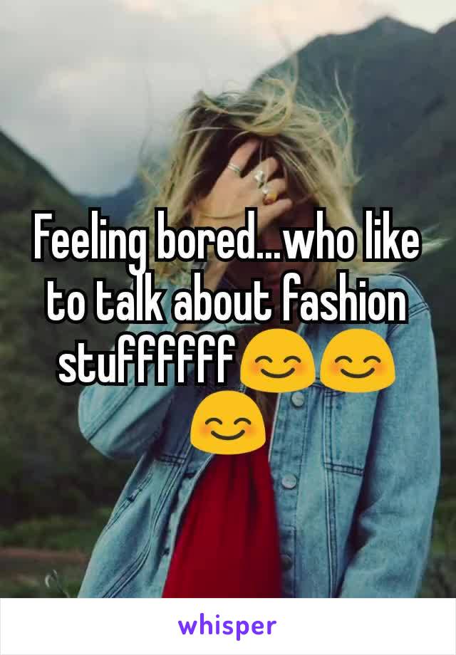 Feeling bored...who like to talk about fashion stuffffff😊😊😊