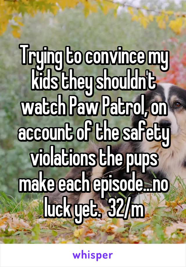 Trying to convince my kids they shouldn't watch Paw Patrol, on account of the safety violations the pups make each episode...no luck yet.  32/m