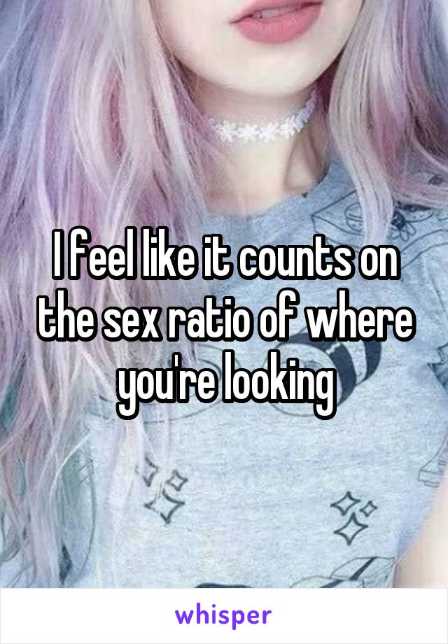 I feel like it counts on the sex ratio of where you're looking