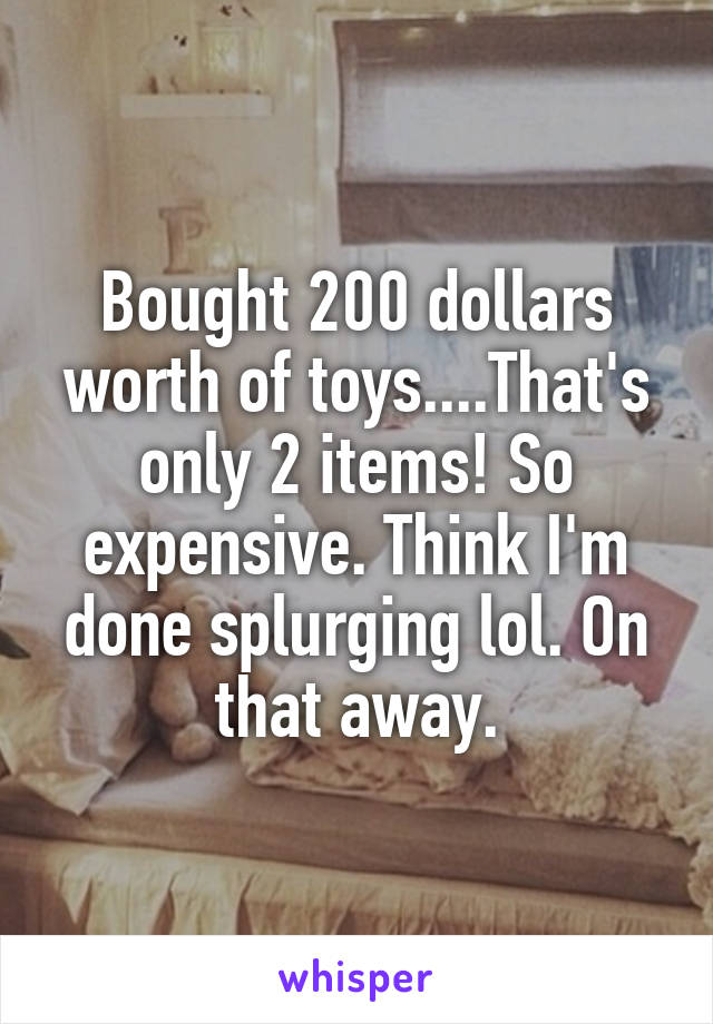 Bought 200 dollars worth of toys....That's only 2 items! So expensive. Think I'm done splurging lol. On that away.