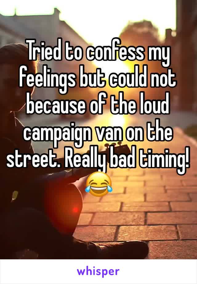 Tried to confess my feelings but could not because of the loud campaign van on the street. Really bad timing! 😂