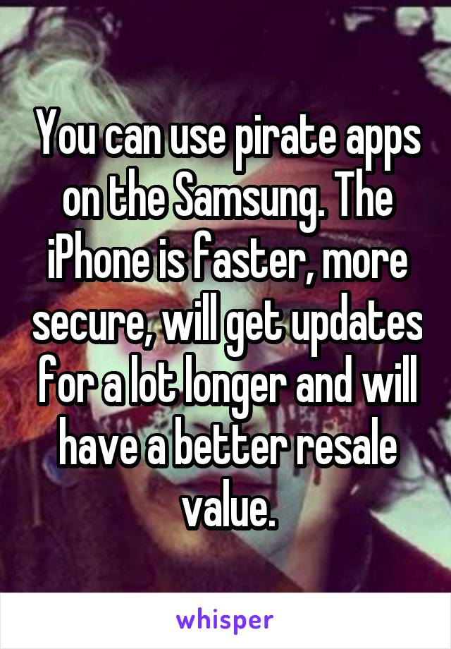 You can use pirate apps on the Samsung. The iPhone is faster, more secure, will get updates for a lot longer and will have a better resale value.