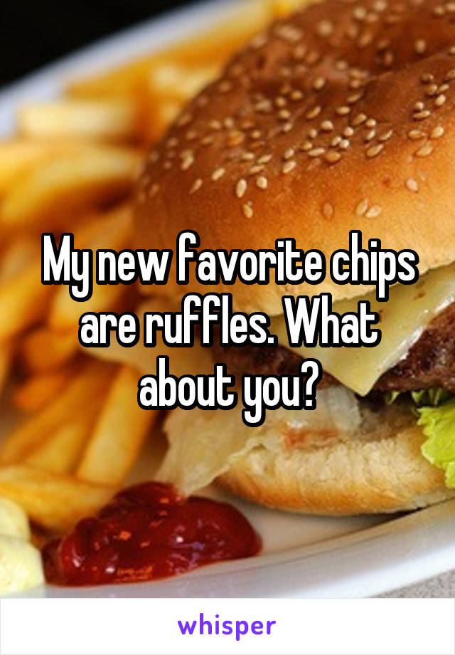 My new favorite chips are ruffles. What about you?