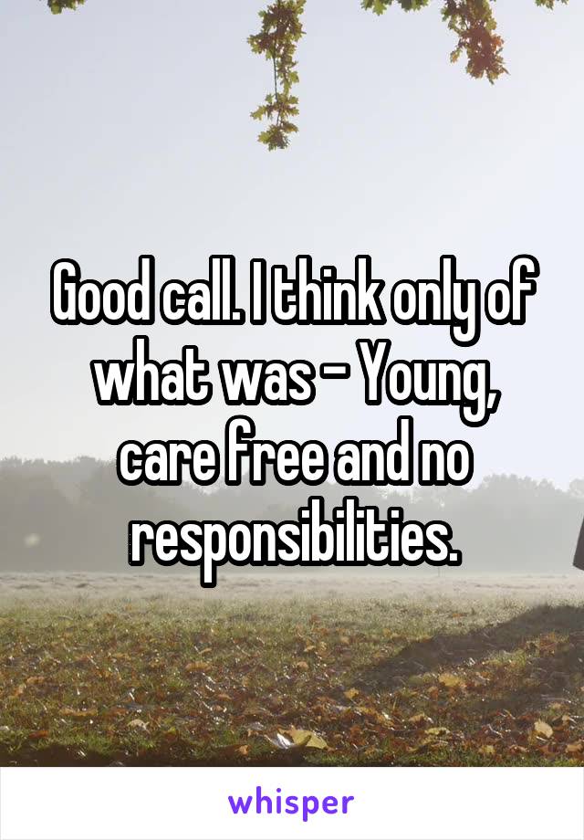 Good call. I think only of what was - Young, care free and no responsibilities.