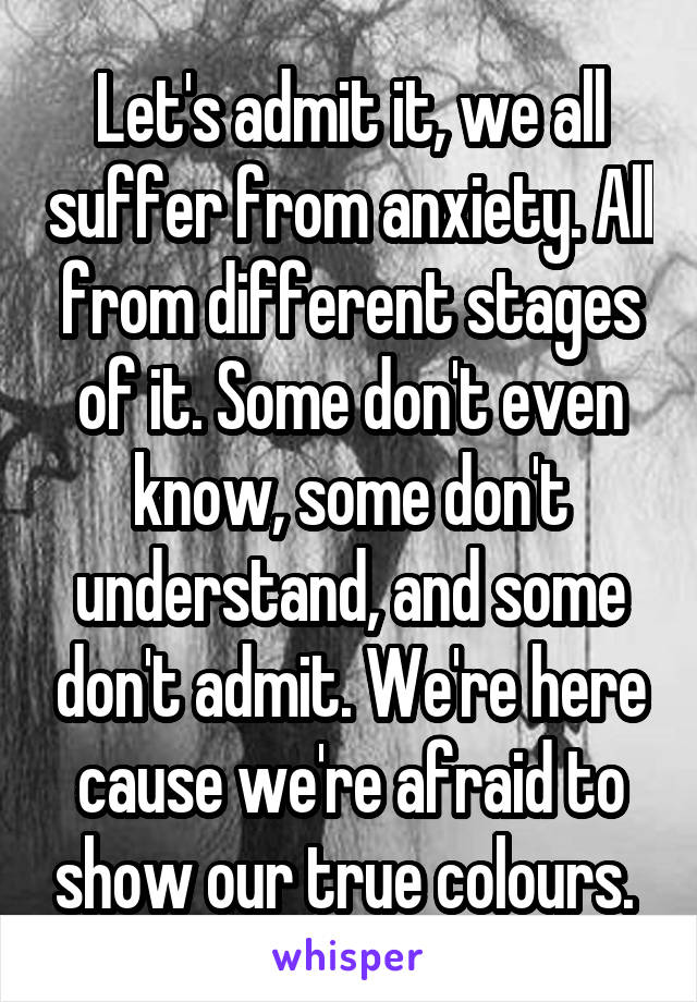 Let's admit it, we all suffer from anxiety. All from different stages of it. Some don't even know, some don't understand, and some don't admit. We're here cause we're afraid to show our true colours. 