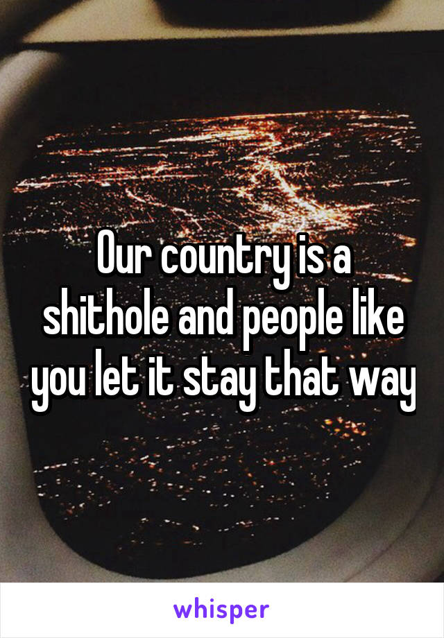 Our country is a shithole and people like you let it stay that way