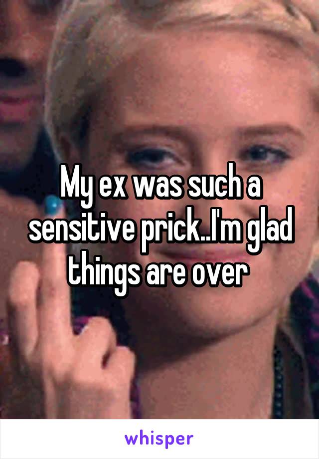My ex was such a sensitive prick..I'm glad things are over 