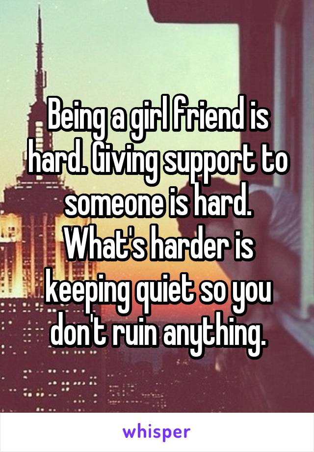 Being a girl friend is hard. Giving support to someone is hard. What's harder is keeping quiet so you don't ruin anything.