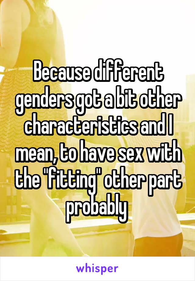 Because different genders got a bit other characteristics and I mean, to have sex with the "fitting" other part probably 