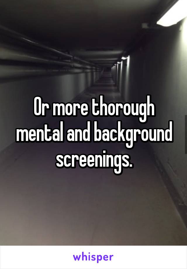 Or more thorough mental and background screenings.