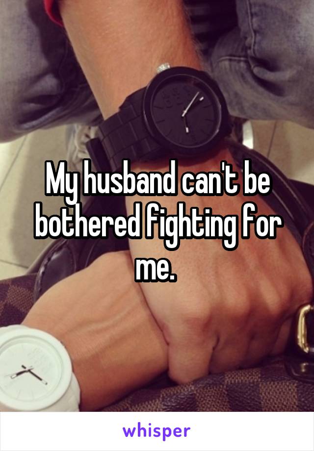 My husband can't be bothered fighting for me. 