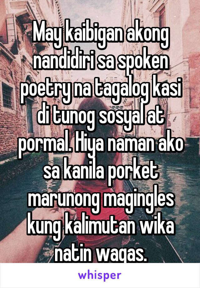 May kaibigan akong nandidiri sa spoken poetry na tagalog kasi di tunog sosyal at pormal. Hiya naman ako sa kanila porket marunong magingles kung kalimutan wika natin wagas.
