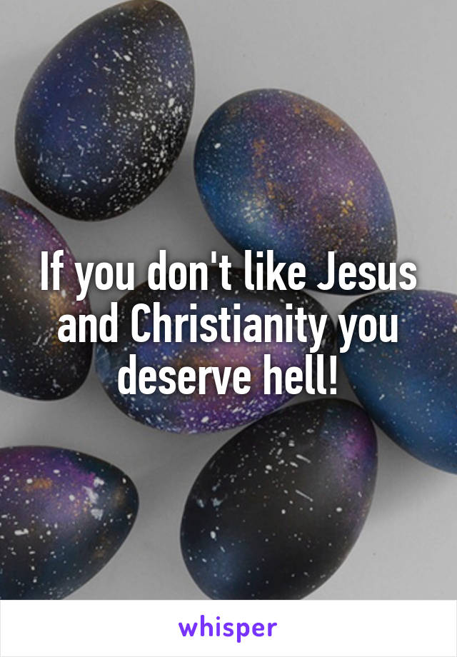 If you don't like Jesus and Christianity you deserve hell!