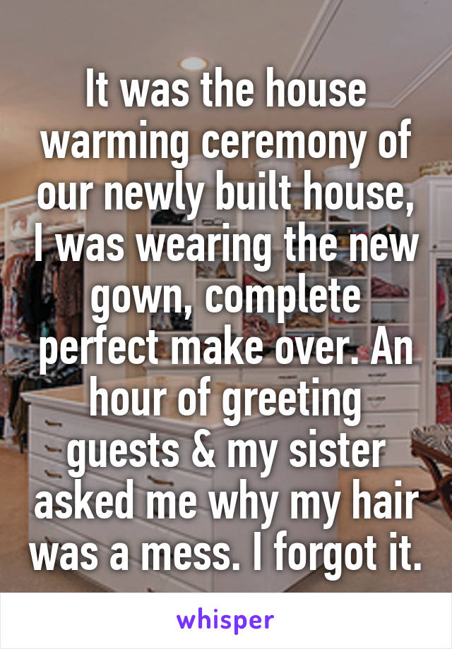 It was the house warming ceremony of our newly built house, I was wearing the new gown, complete perfect make over. An hour of greeting guests & my sister asked me why my hair was a mess. I forgot it.