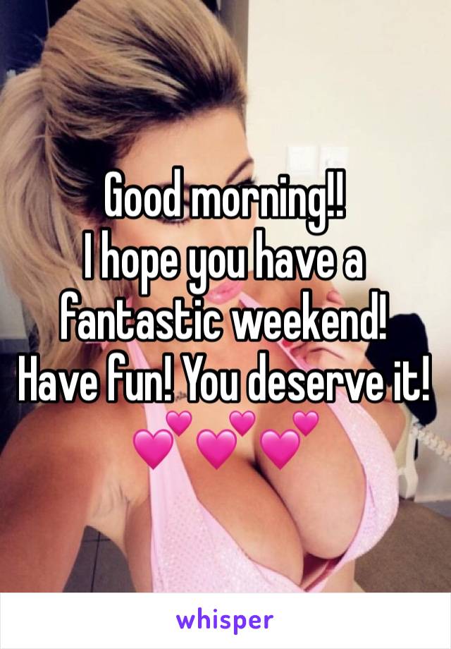 Good morning!! 
I hope you have a fantastic weekend!
Have fun! You deserve it!
💕💕💕