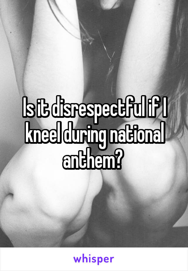 Is it disrespectful if I kneel during national anthem? 