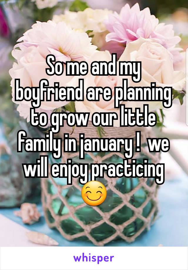 So me and my boyfriend are planning to grow our little family in january !  we will enjoy practicing 😊