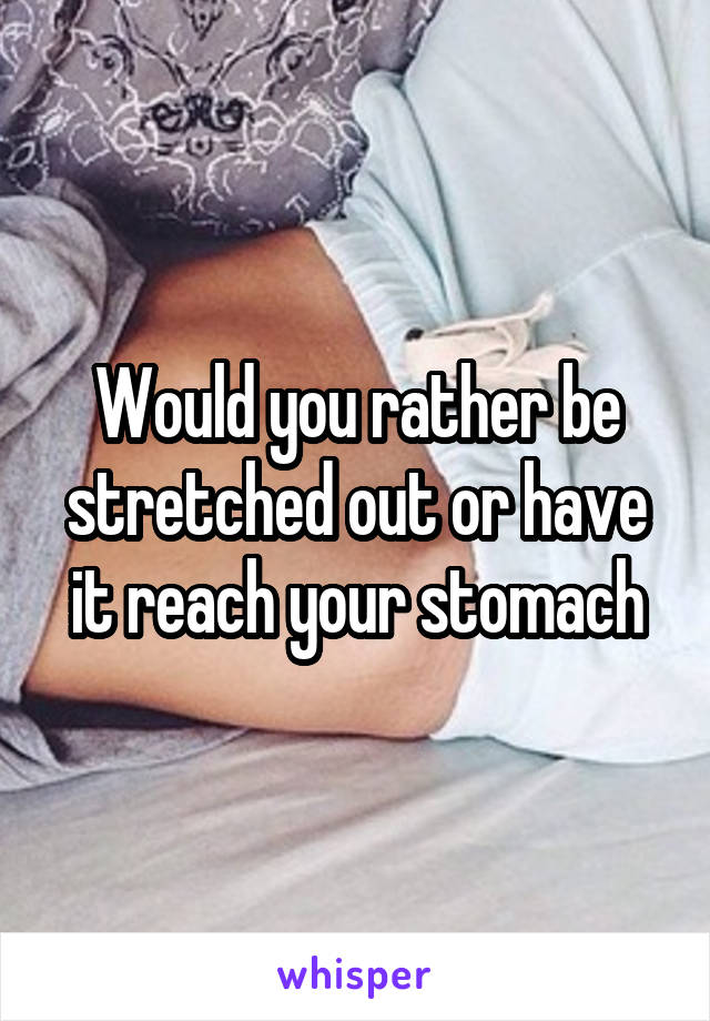 Would you rather be stretched out or have it reach your stomach
